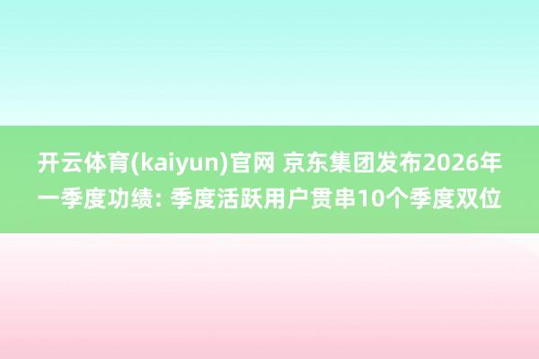 开云体育(kaiyun)官网 京东集团发布2026年一季度功绩: 季度活跃用户贯串10个季度双位