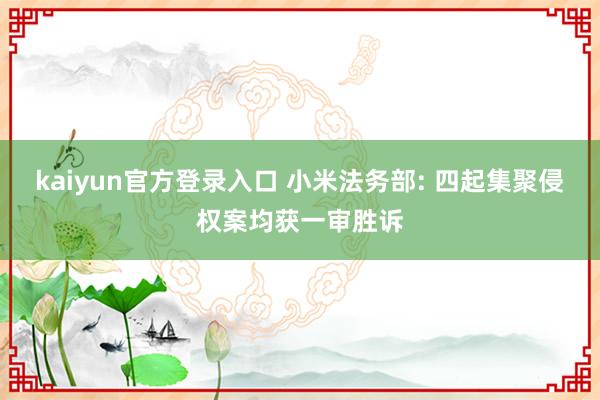 kaiyun官方登录入口 小米法务部: 四起集聚侵权案均获一审胜诉