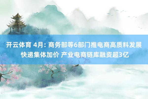开云体育 4月: 商务部等6部门推电商高质料发展 快递集体加价 产业电商链库融资超3亿