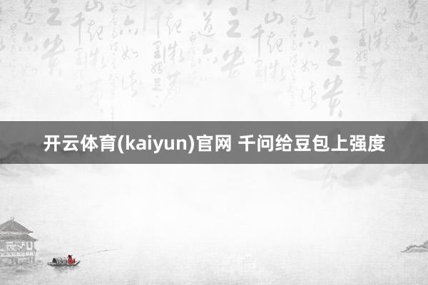 开云体育(kaiyun)官网 千问给豆包上强度