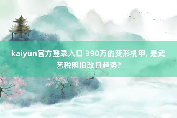 kaiyun官方登录入口 390万的变形机甲, 是武艺税照旧改日趋势?