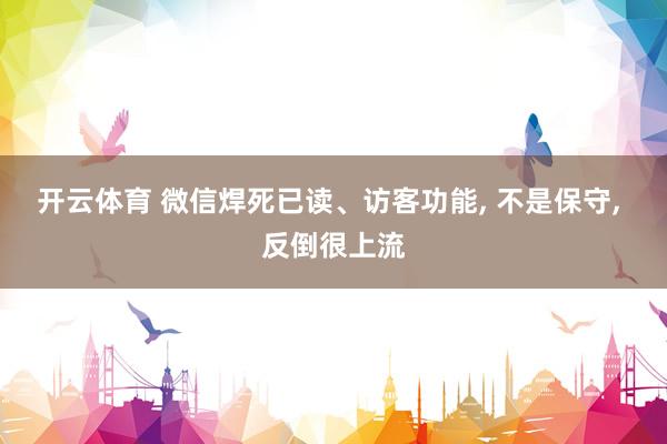 开云体育 微信焊死已读、访客功能, 不是保守, 反倒很上流