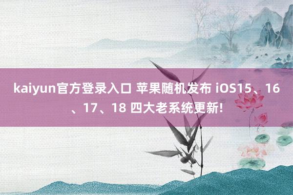 kaiyun官方登录入口 苹果随机发布 iOS15、16、17、18 四大老系统更新!
