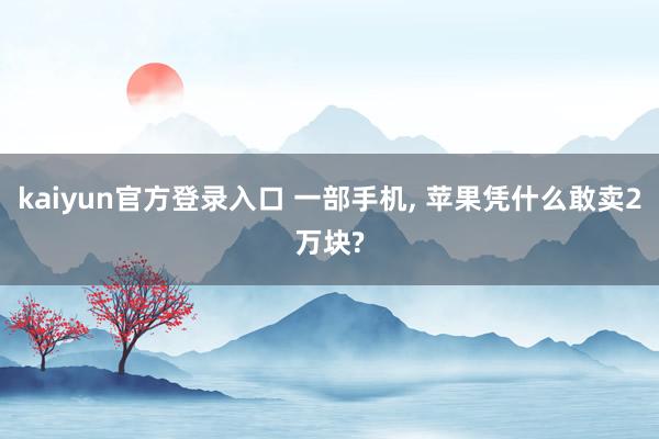 kaiyun官方登录入口 一部手机， 苹果凭什么敢卖2万块?