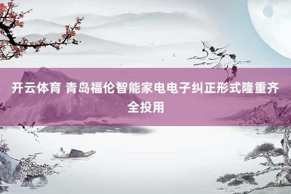 开云体育 青岛福伦智能家电电子纠正形式隆重齐全投用