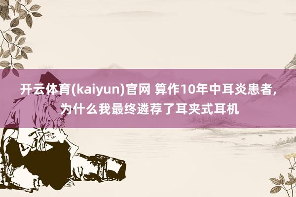 开云体育(kaiyun)官网 算作10年中耳炎患者， 为什么我最终遴荐了耳夹式耳机
