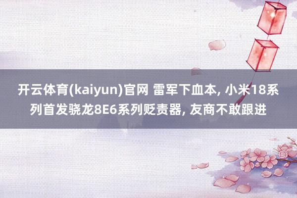 开云体育(kaiyun)官网 雷军下血本, 小米18系列首发骁龙8E6系列贬责器, 友商不敢跟进