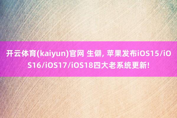 开云体育(kaiyun)官网 生僻， 苹果发布iOS15/iOS16/iOS17/iOS18四大老系统更新!