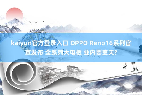 kaiyun官方登录入口 OPPO Reno16系列官宣发布 全系列大电板 业内要变天?