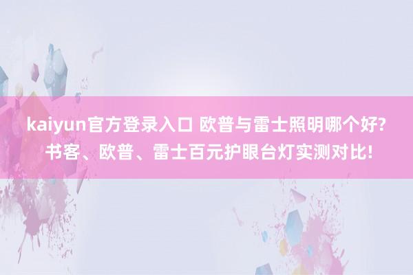 kaiyun官方登录入口 欧普与雷士照明哪个好? 书客、欧普、雷士百元护眼台灯实测对比!