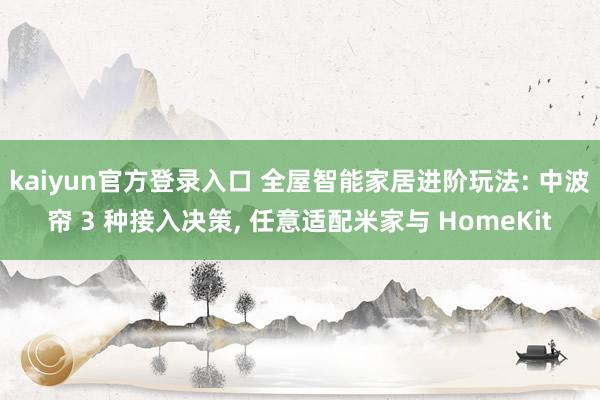 kaiyun官方登录入口 全屋智能家居进阶玩法: 中波帘 3 种接入决策， 任意适配米家与 HomeKit