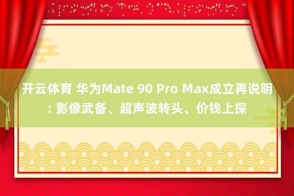 开云体育 华为Mate 90 Pro Max成立再说明: 影像武备、超声波转头、价钱上探