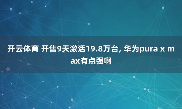开云体育 开售9天激活19.8万台， 华为pura x max有点强啊
