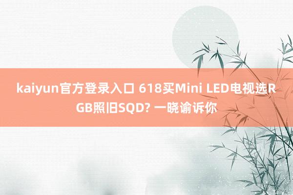 kaiyun官方登录入口 618买Mini LED电视选RGB照旧SQD? 一晓谕诉你