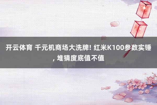 开云体育 千元机商场大洗牌! 红米K100参数实锤， 堆猜度底值不值