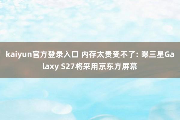 kaiyun官方登录入口 内存太贵受不了: 曝三星Galaxy S27将采用京东方屏幕
