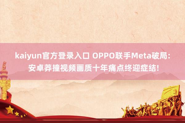 kaiyun官方登录入口 OPPO联手Meta破局: 安卓莽撞视频画质十年痛点终迎症结!