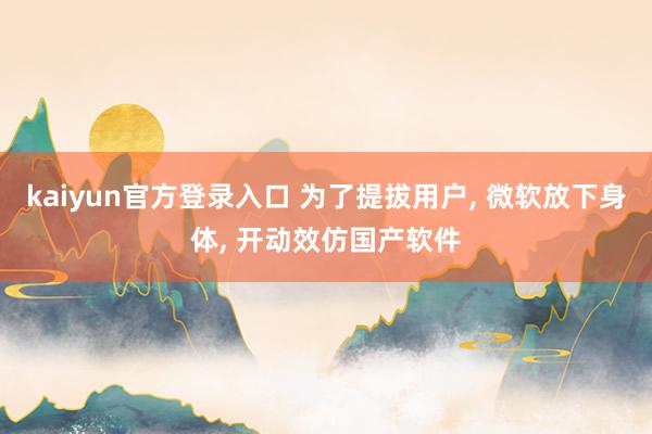kaiyun官方登录入口 为了提拔用户， 微软放下身体， 开动效仿国产软件