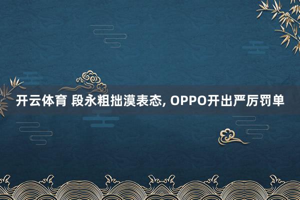 开云体育 段永粗拙漠表态， OPPO开出严厉罚单
