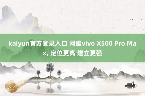 kaiyun官方登录入口 网曝vivo X500 Pro Max， 定位更高 建立更强