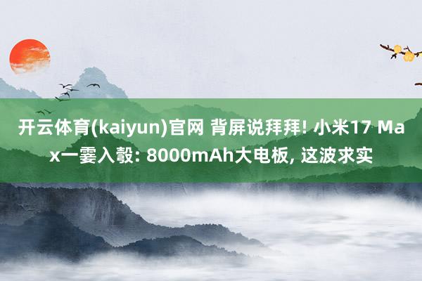 开云体育(kaiyun)官网 背屏说拜拜! 小米17 Max一霎入彀: 8000mAh大电板， 这波求实