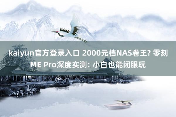 kaiyun官方登录入口 2000元档NAS卷王? 零刻ME Pro深度实测: 小白也能闭眼玩
