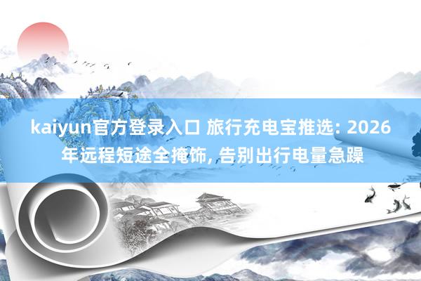 kaiyun官方登录入口 旅行充电宝推选: 2026 年远程短途全掩饰， 告别出行电量急躁
