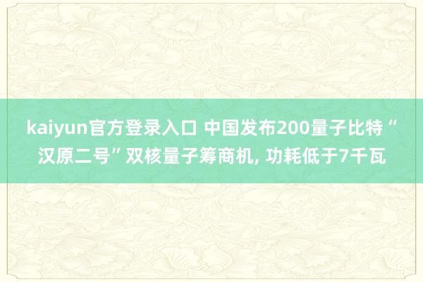 kaiyun官方登录入口 中国发布200量子比特“汉原二号”双核量子筹商机， 功耗低于7千瓦