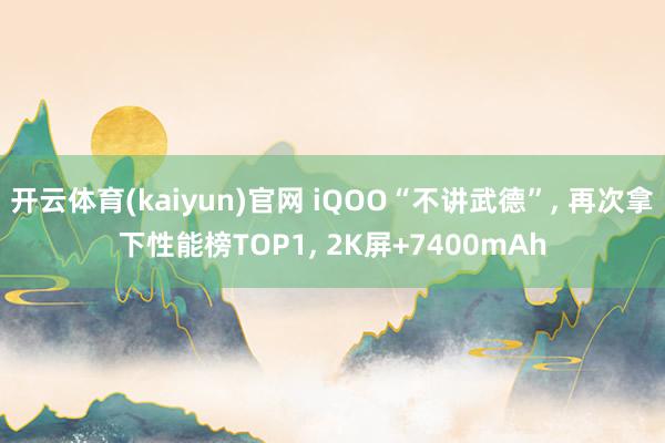 开云体育(kaiyun)官网 iQOO“不讲武德”， 再次拿下性能榜TOP1， 2K屏+7400mAh