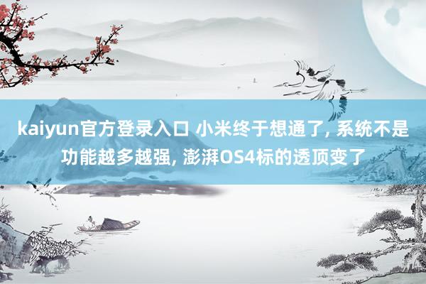 kaiyun官方登录入口 小米终于想通了， 系统不是功能越多越强， 澎湃OS4标的透顶变了