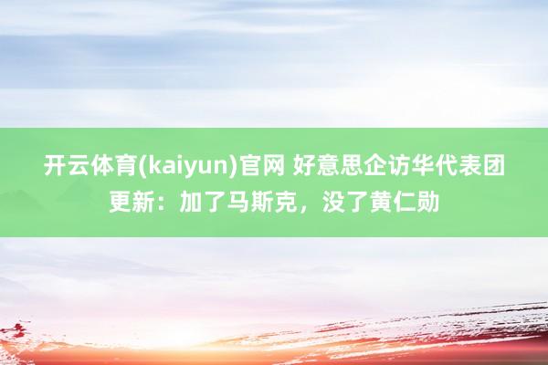 开云体育(kaiyun)官网 好意思企访华代表团更新:加了马斯克,没了黄仁勋