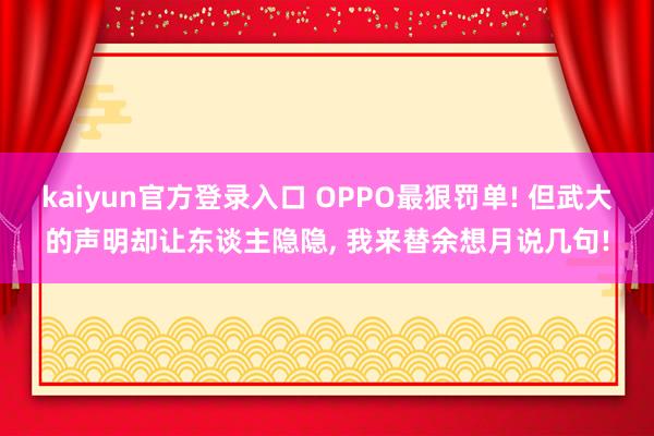 kaiyun官方登录入口 OPPO最狠罚单! 但武大的声明却让东谈主隐隐， 我来替余想月说几句!