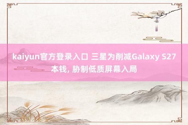 kaiyun官方登录入口 三星为削减Galaxy S27本钱， 胁制低质屏幕入局
