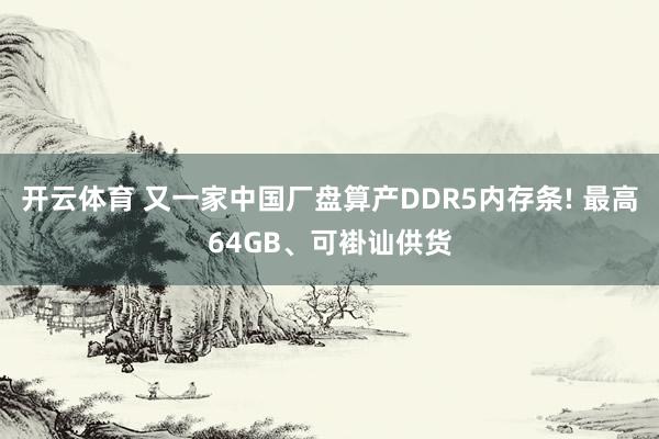 开云体育 又一家中国厂盘算产DDR5内存条! 最高64GB、可褂讪供货