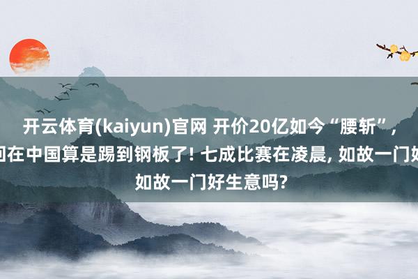 开云体育(kaiyun)官网 开价20亿如今“腰斩”， FIFA这回在中国算是踢到钢板了! 七成比赛在凌晨， 如故一门好生意吗?