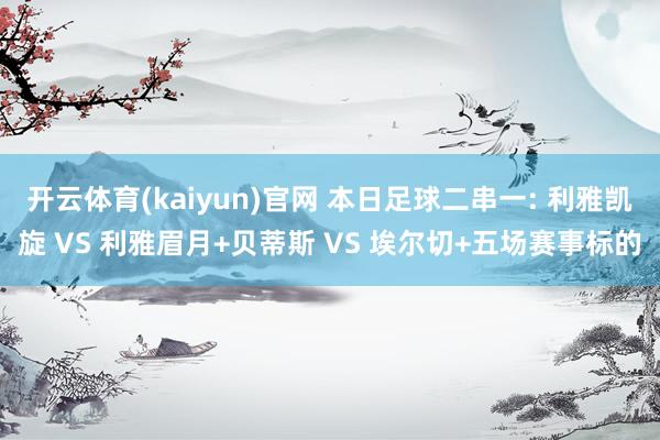 开云体育(kaiyun)官网 本日足球二串一: 利雅凯旋 VS 利雅眉月+贝蒂斯 VS 埃尔切+五场赛事标的