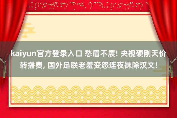 kaiyun官方登录入口 愁眉不展! 央视硬刚天价转播费, 国外足联老羞变怒连夜抹除汉文!