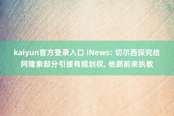 kaiyun官方登录入口 iNews: 切尔西探究给阿隆索部分引援有规划权， 他愿前来执教