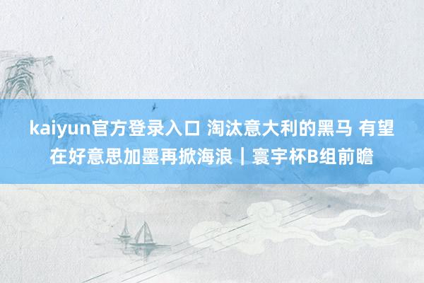 kaiyun官方登录入口 淘汰意大利的黑马 有望在好意思加墨再掀海浪｜寰宇杯B组前瞻