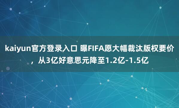 kaiyun官方登录入口 曝FIFA愿大幅裁汰版权要价,从3亿好意思元降至1.2亿-1.5亿