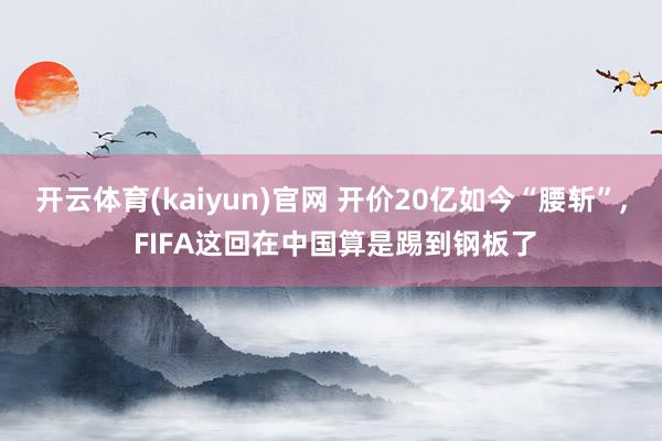 开云体育(kaiyun)官网 开价20亿如今“腰斩”， FIFA这回在中国算是踢到钢板了