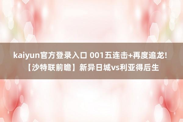 kaiyun官方登录入口 001五连击+再度追龙! 【沙特联前瞻】新异日城vs利亚得后生