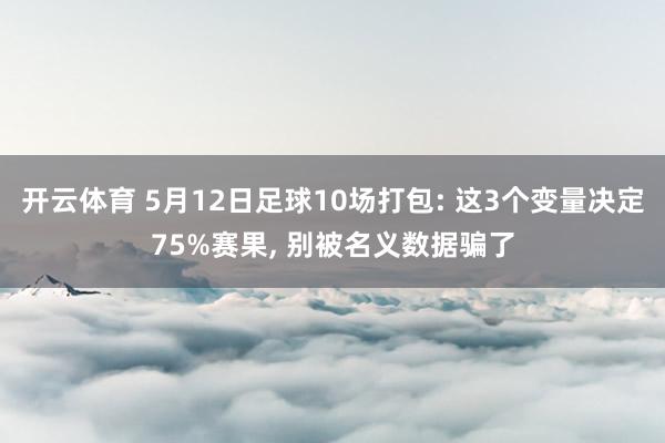 开云体育 5月12日足球10场打包: 这3个变量决定75%赛果， 别被名义数据骗了