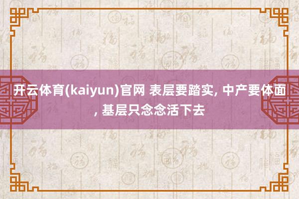 开云体育(kaiyun)官网 表层要踏实, 中产要体面, 基层只念念活下去