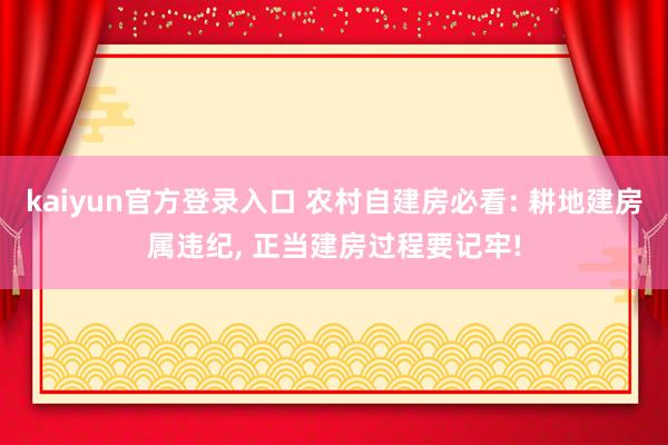 kaiyun官方登录入口 农村自建房必看: 耕地建房属违纪， 正当建房过程要记牢!