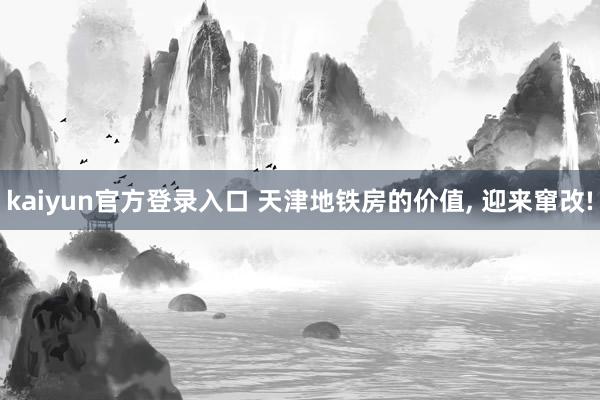 kaiyun官方登录入口 天津地铁房的价值， 迎来窜改!