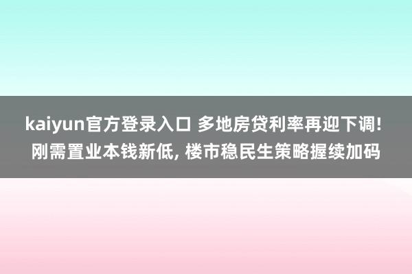 kaiyun官方登录入口 多地房贷利率再迎下调! 刚需置业本钱新低， 楼市稳民生策略握续加码