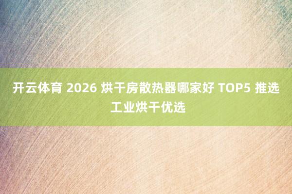 开云体育 2026 烘干房散热器哪家好 TOP5 推选 工业烘干优选