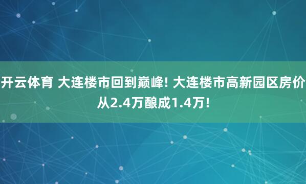 开云体育 大连楼市回到巅峰! 大连楼市高新园区房价从2.4万酿成1.4万!