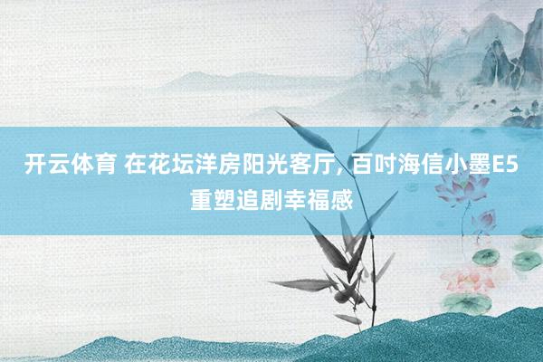 开云体育 在花坛洋房阳光客厅， 百吋海信小墨E5重塑追剧幸福感